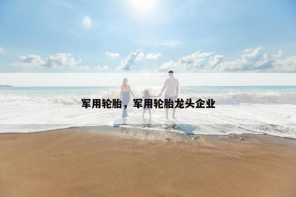 军用轮胎，军用轮胎龙头企业