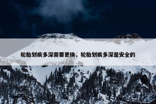 轮胎划痕多深需要更换，轮胎划痕多深是安全的