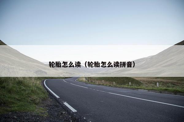 轮胎怎么读（轮胎怎么读拼音）