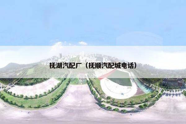 抚湖汽配厂（抚顺汽配城电话）