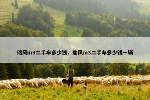瑞风m3二手车多少钱，瑞风m3二手车多少钱一辆
