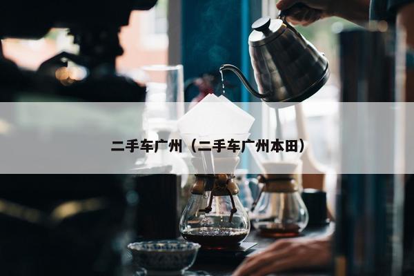 二手车广州（二手车广州本田）