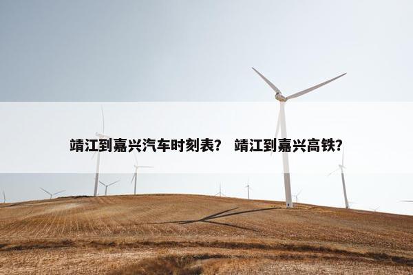 靖江到嘉兴汽车时刻表？ 靖江到嘉兴高铁？