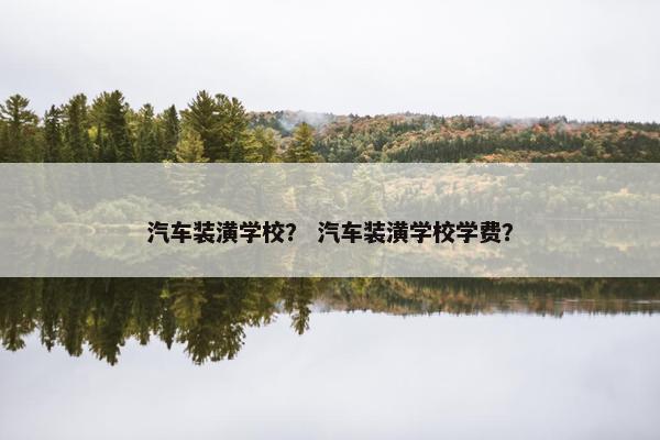 汽车装潢学校？ 汽车装潢学校学费？