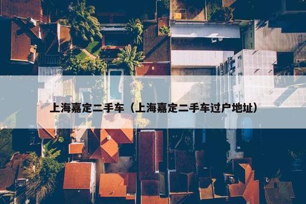 上海嘉定二手车（上海嘉定二手车过户地址）