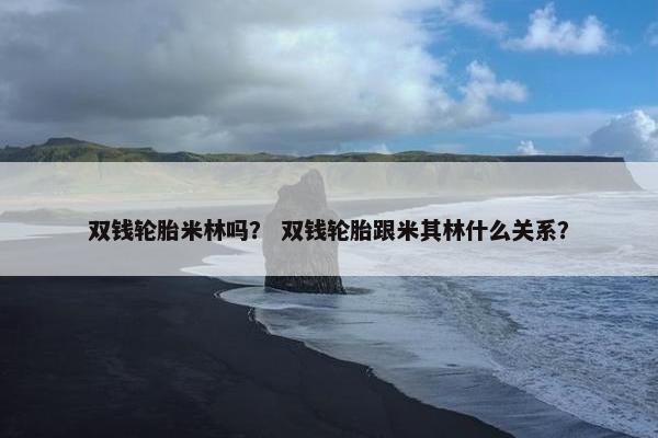 双钱轮胎米林吗？ 双钱轮胎跟米其林什么关系？