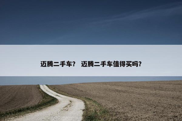 迈腾二手车？ 迈腾二手车值得买吗？