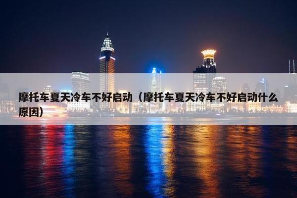 摩托车夏天冷车不好启动（摩托车夏天冷车不好启动什么原因）