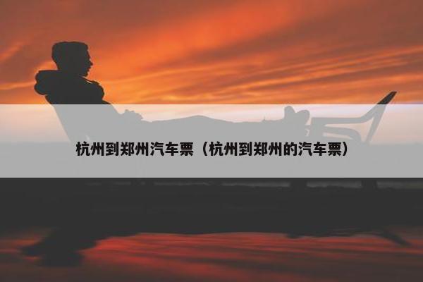 杭州到郑州汽车票（杭州到郑州的汽车票）
