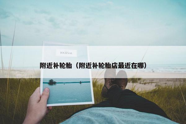 附近补轮胎（附近补轮胎店最近在哪）