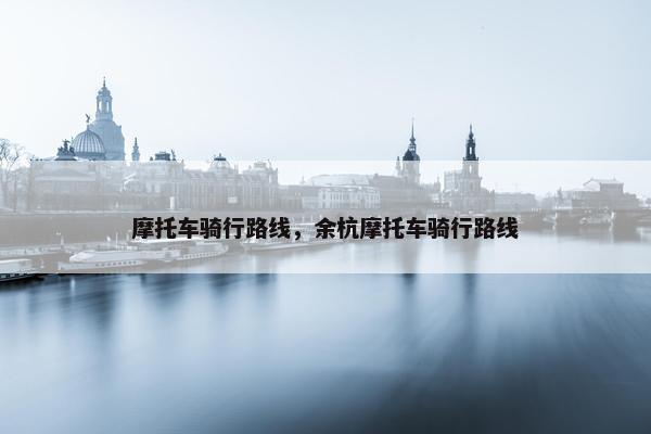 摩托车骑行路线，余杭摩托车骑行路线
