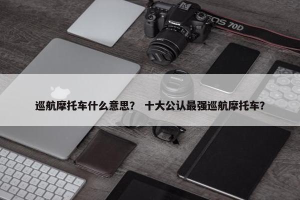 巡航摩托车什么意思？ 十大公认最强巡航摩托车？