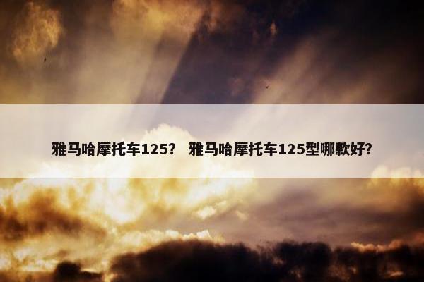 雅马哈摩托车125？ 雅马哈摩托车125型哪款好？
