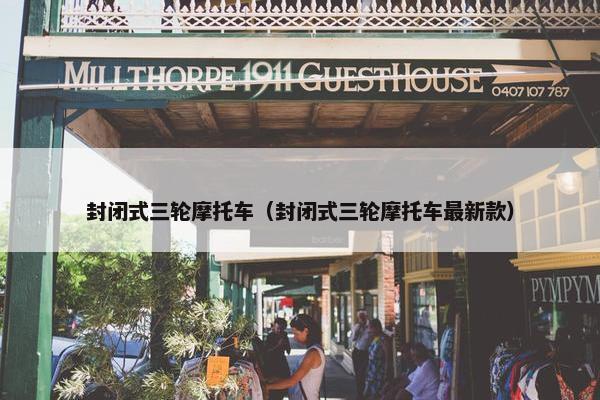 封闭式三轮摩托车（封闭式三轮摩托车最新款）