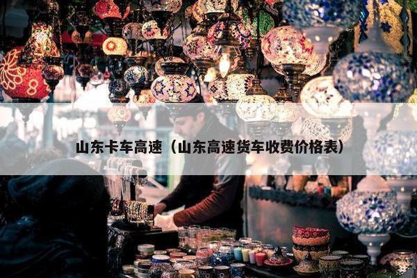 山东卡车高速（山东高速货车收费价格表）