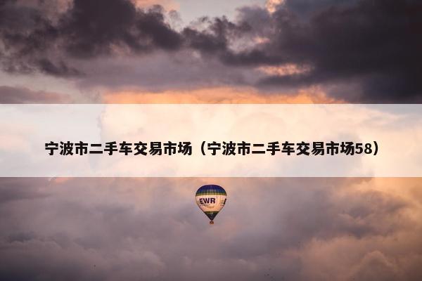 宁波市二手车交易市场（宁波市二手车交易市场58）