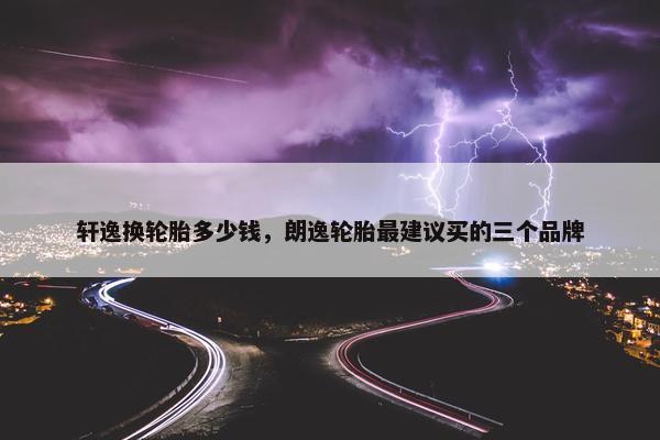 轩逸换轮胎多少钱，朗逸轮胎最建议买的三个品牌