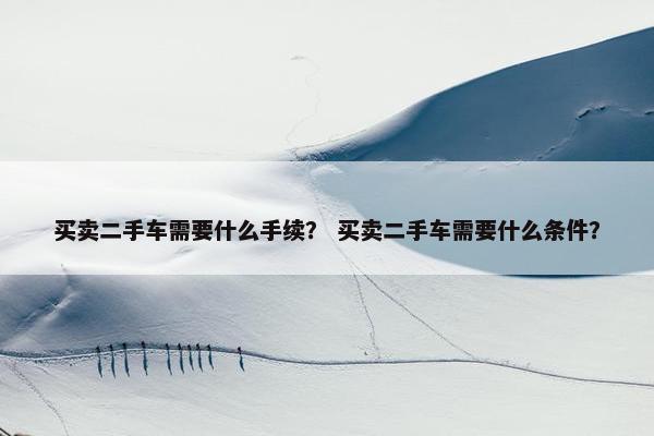 买卖二手车需要什么手续？ 买卖二手车需要什么条件？
