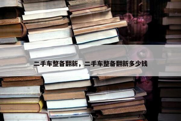 二手车整备翻新，二手车整备翻新多少钱