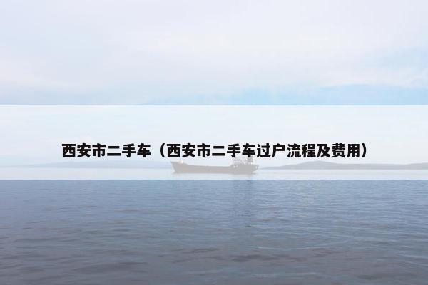 西安市二手车（西安市二手车过户流程及费用）