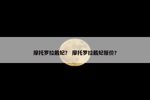 摩托罗拉戴妃？ 摩托罗拉戴妃报价？
