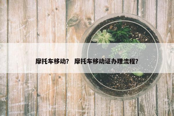 摩托车移动？ 摩托车移动证办理流程？