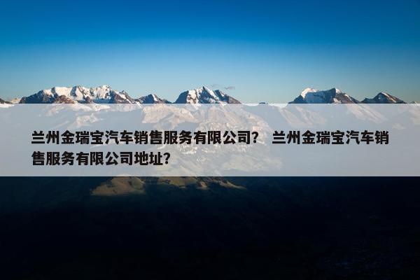 兰州金瑞宝汽车销售服务有限公司？ 兰州金瑞宝汽车销售服务有限公司地址？
