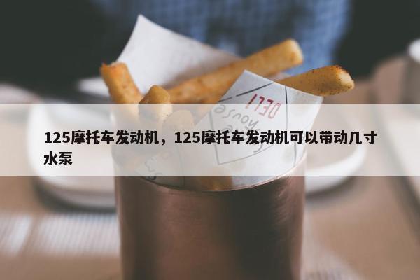 125摩托车发动机，125摩托车发动机可以带动几寸水泵