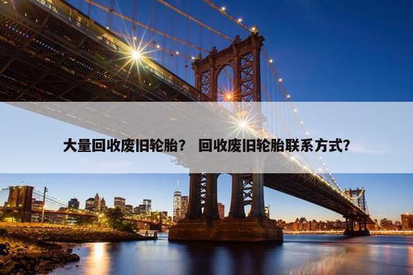 大量回收废旧轮胎？ 回收废旧轮胎联系方式？