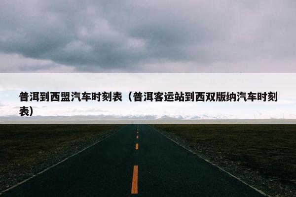 普洱到西盟汽车时刻表（普洱客运站到西双版纳汽车时刻表）