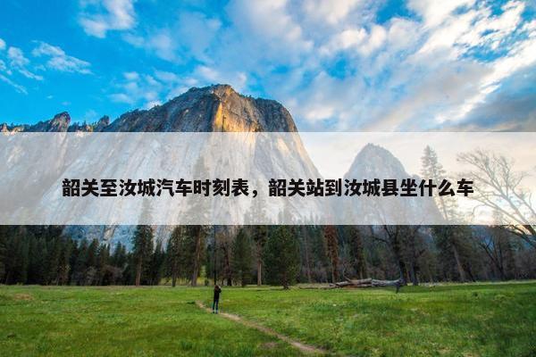 韶关至汝城汽车时刻表，韶关站到汝城县坐什么车