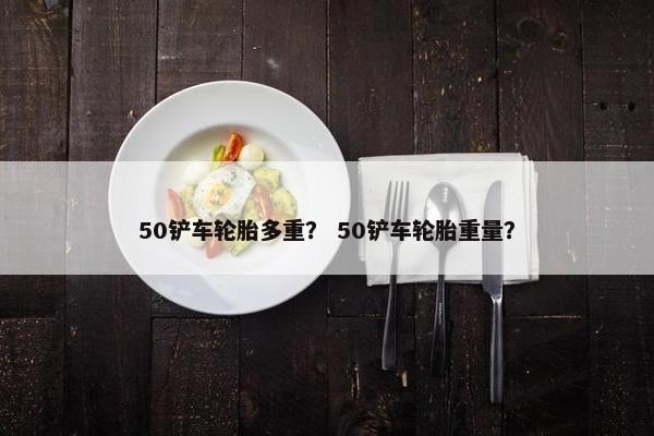 50铲车轮胎多重？ 50铲车轮胎重量？