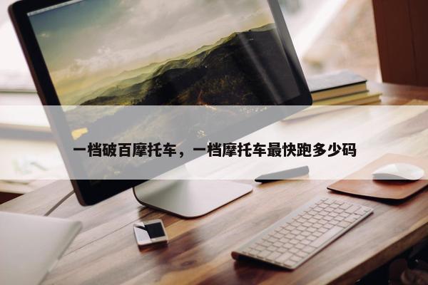 一档破百摩托车，一档摩托车最快跑多少码