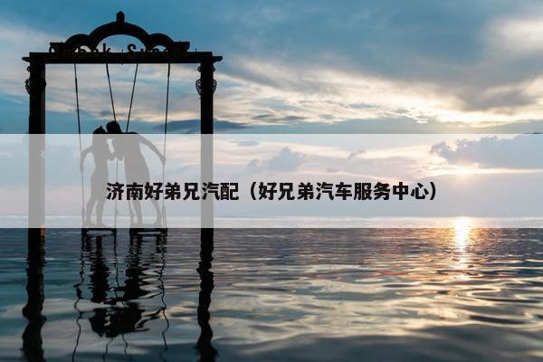 济南好弟兄汽配（好兄弟汽车服务中心）