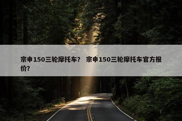 宗申150三轮摩托车？ 宗申150三轮摩托车官方报价？