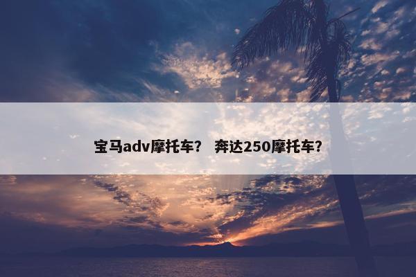 宝马adv摩托车？ 奔达250摩托车？