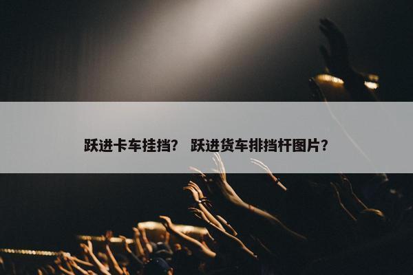 跃进卡车挂挡？ 跃进货车排挡杆图片？