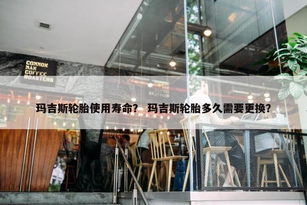 玛吉斯轮胎使用寿命？ 玛吉斯轮胎多久需要更换？