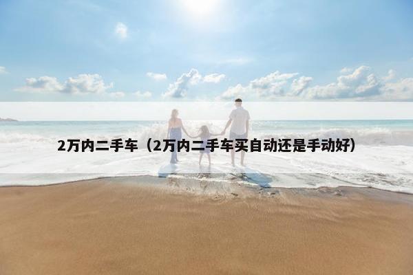 2万内二手车（2万内二手车买自动还是手动好）