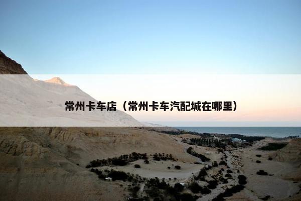 常州卡车店（常州卡车汽配城在哪里）