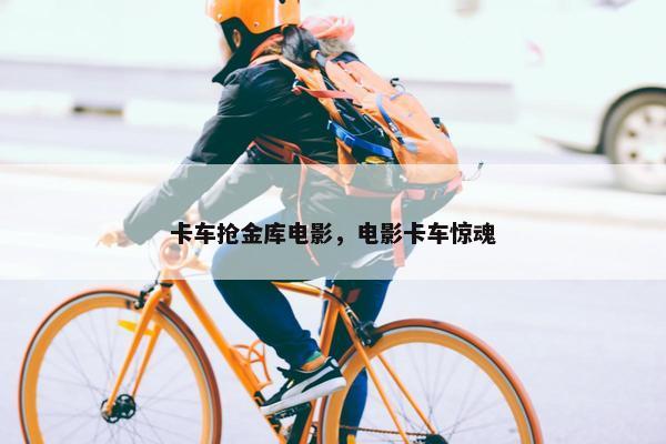 卡车抢金库电影，电影卡车惊魂