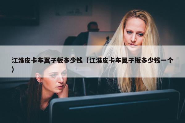 江淮皮卡车翼子板多少钱（江淮皮卡车翼子板多少钱一个）
