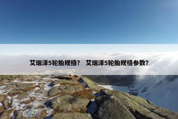 艾瑞泽5轮胎规格？ 艾瑞泽5轮胎规格参数？