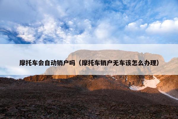 摩托车会自动销户吗（摩托车销户无车该怎么办理）