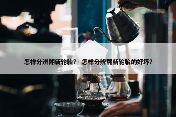 怎样分辨翻新轮胎？ 怎样分辨翻新轮胎的好坏？