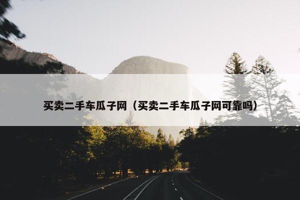 买卖二手车瓜子网（买卖二手车瓜子网可靠吗）