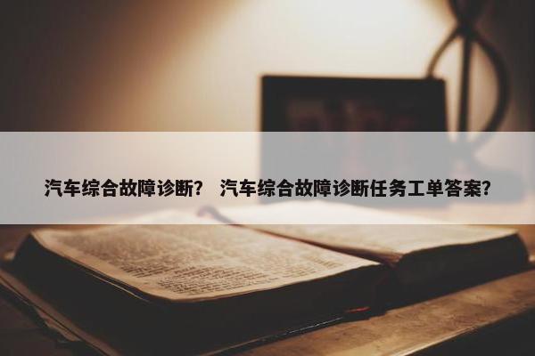 汽车综合故障诊断？ 汽车综合故障诊断任务工单答案？