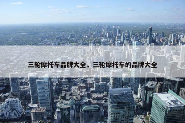 三轮摩托车品牌大全，三轮摩托车的品牌大全