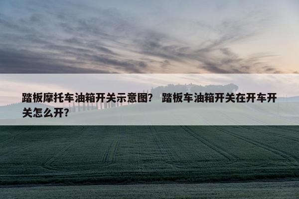 踏板摩托车油箱开关示意图？ 踏板车油箱开关在开车开关怎么开？