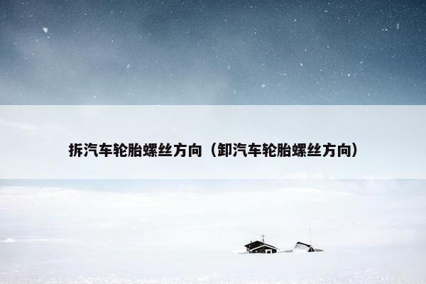 拆汽车轮胎螺丝方向（卸汽车轮胎螺丝方向）